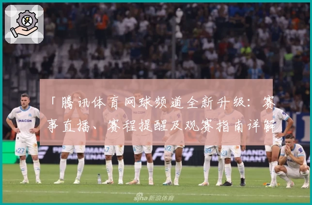 「腾讯体育网球频道全新升级：赛事直播、赛程提醒及观赛指南详解」