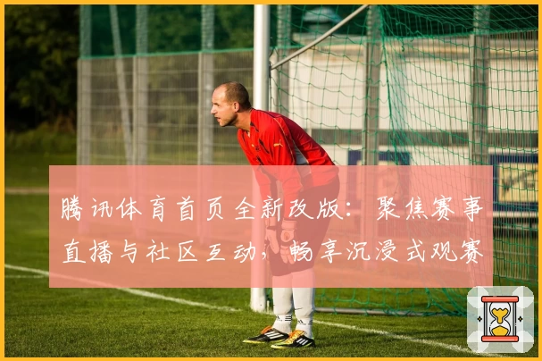 腾讯体育首页全新改版：聚焦赛事直播与社区互动，畅享沉浸式观赛体验
