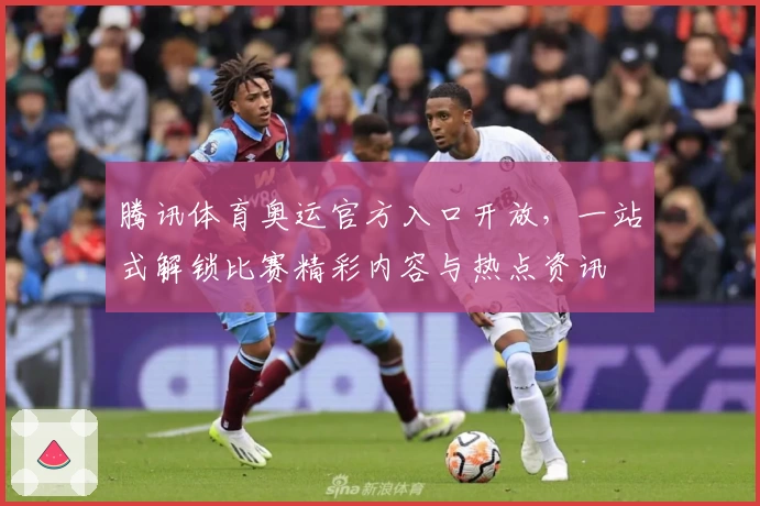 腾讯体育奥运官方入口开放，一站式解锁比赛精彩内容与热点资讯