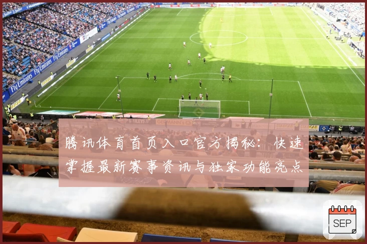 腾讯体育首页入口官方揭秘:快速掌握最新赛事资讯与独家功能亮点