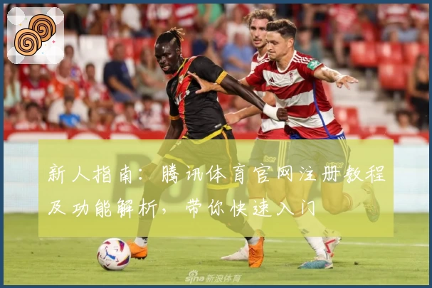 新人指南：腾讯体育官网注册教程及功能解析，带你快速入门