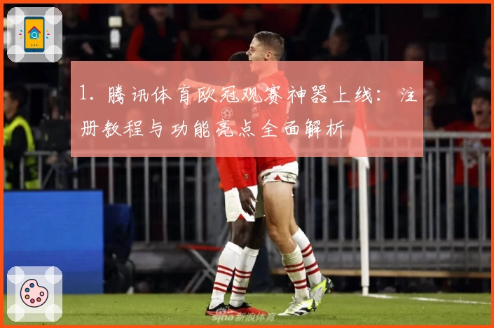 1. 腾讯体育欧冠观赛神器上线：注册教程与功能亮点全面解析