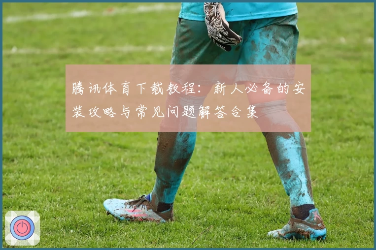 腾讯体育下载教程：新人必备的安装攻略与常见问题解答合集