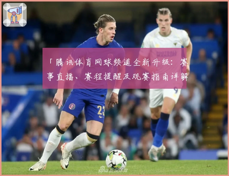 「腾讯体育网球频道全新升级：赛事直播、赛程提醒及观赛指南详解」