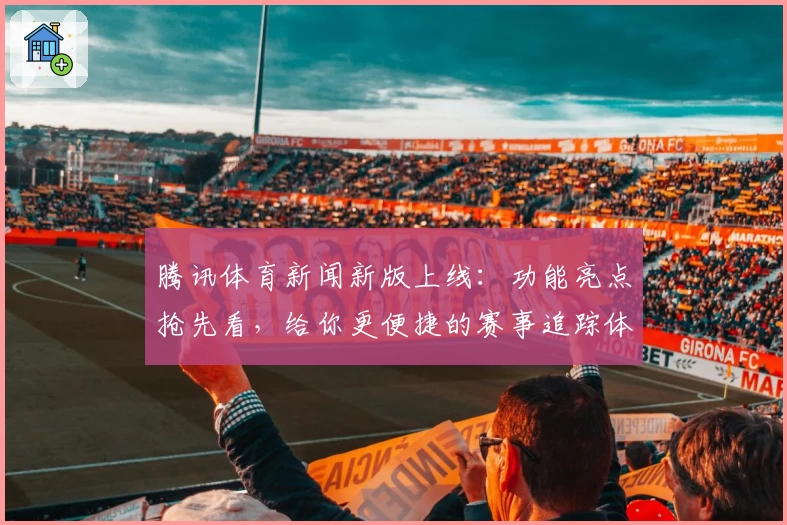 腾讯体育新闻新版上线：功能亮点抢先看，给你更便捷的赛事追踪体验