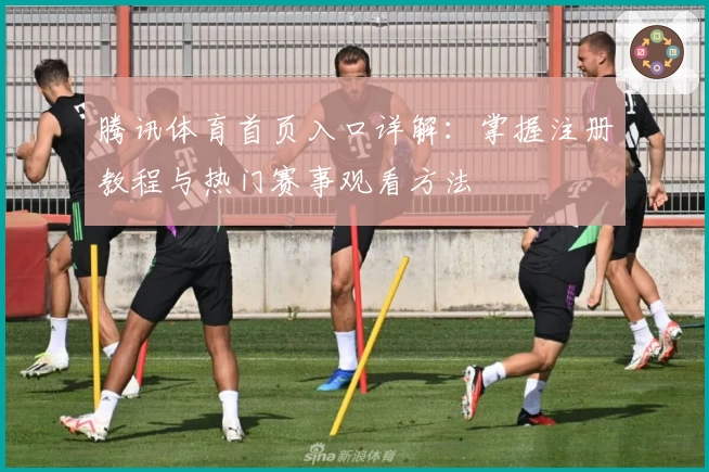腾讯体育首页入口详解：掌握注册教程与热门赛事观看方法
