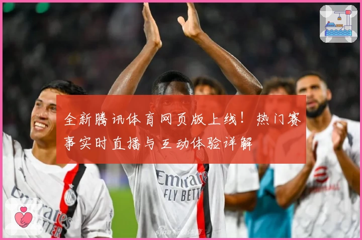 全新腾讯体育网页版上线！热门赛事实时直播与互动体验详解