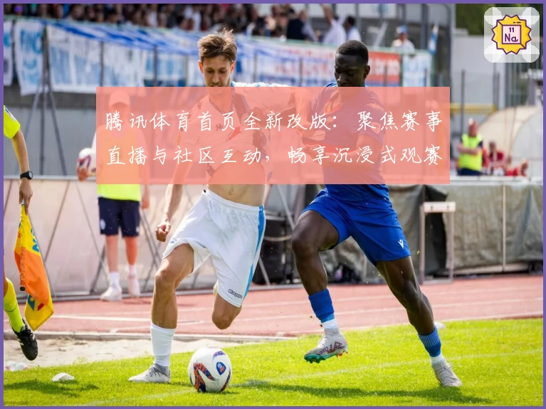 腾讯体育首页全新改版：聚焦赛事直播与社区互动，畅享沉浸式观赛体验