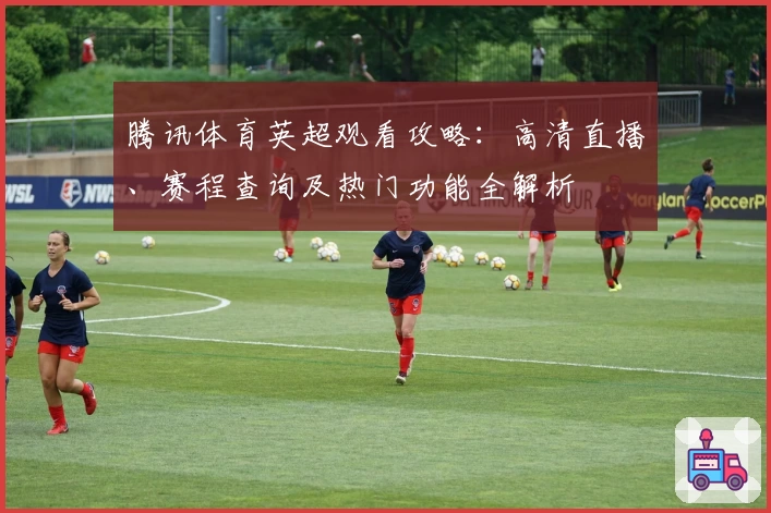 腾讯体育英超观看攻略：高清直播、赛程查询及热门功能全解析
