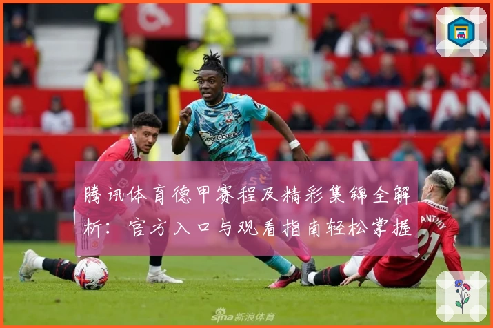 腾讯体育德甲赛程及精彩集锦全解析：官方入口与观看指南轻松掌握