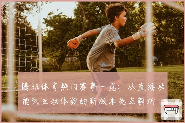 腾讯体育热门赛事一览：从直播功能到互动体验的新版本亮点解析