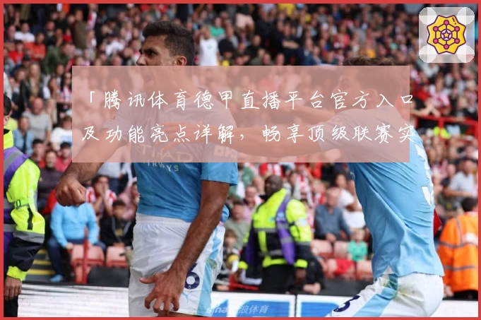 「腾讯体育德甲直播平台官方入口及功能亮点详解，畅享顶级联赛实时赛事」