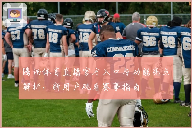 腾讯体育直播官方入口与功能亮点解析，新用户观看赛事指南