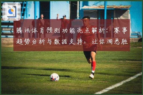 腾讯体育预测功能亮点解析：赛事趋势分析与数据支持，让你洞悉胜负先机