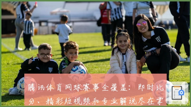 腾讯体育网球赛事全覆盖：即时比分、精彩短视频和专业解说尽在掌握