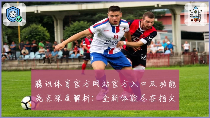 腾讯体育官方网站官方入口及功能亮点深度解析：全新体验尽在指尖