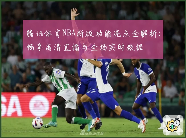腾讯体育NBA新版功能亮点全解析：畅享高清直播与全场实时数据