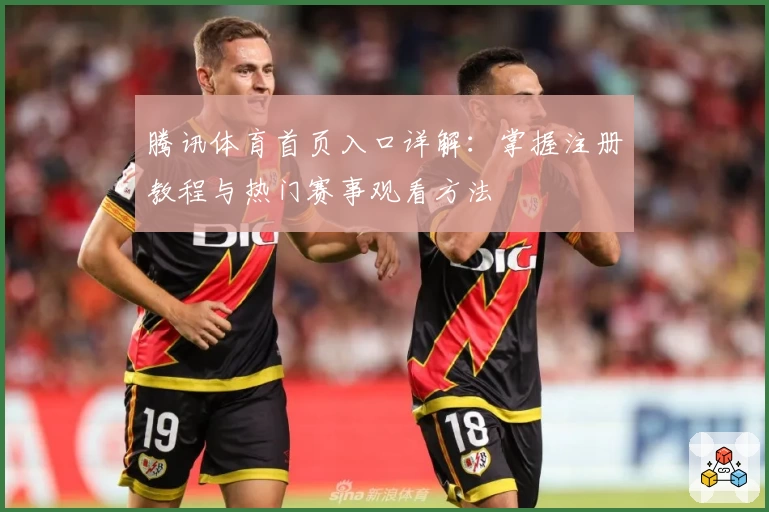 腾讯体育首页入口详解：掌握注册教程与热门赛事观看方法