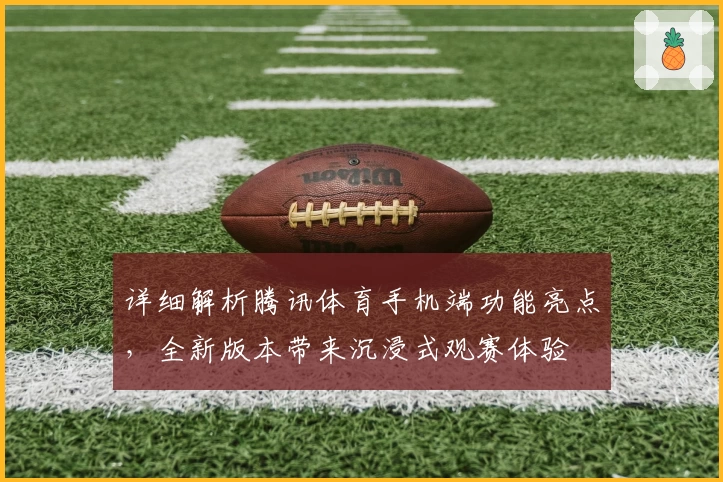 详细解析腾讯体育手机端功能亮点，全新版本带来沉浸式观赛体验