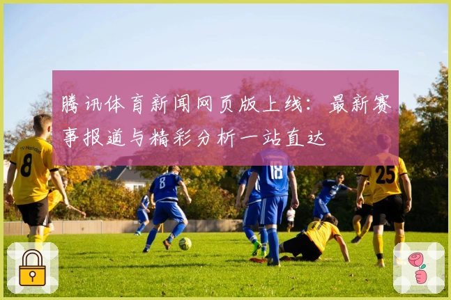 腾讯体育新闻网页版上线：最新赛事报道与精彩分析一站直达