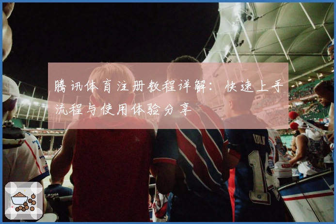 腾讯体育注册教程详解：快速上手流程与使用体验分享