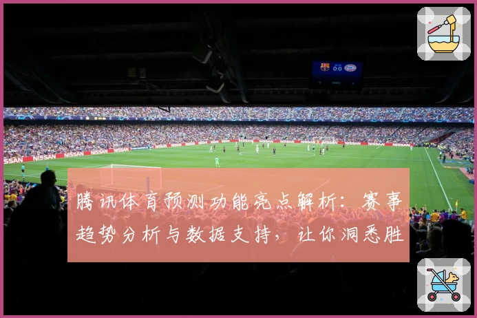 腾讯体育预测功能亮点解析：赛事趋势分析与数据支持，让你洞悉胜负先机