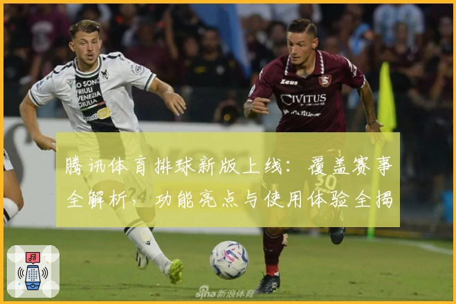 腾讯体育排球新版上线：覆盖赛事全解析，功能亮点与使用体验全揭秘