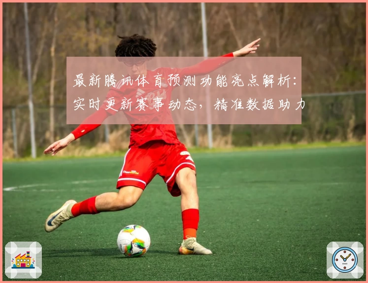 最新腾讯体育预测功能亮点解析：实时更新赛事动态，精准数据助力体育爱好者