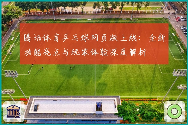 腾讯体育乒乓球网页版上线：全新功能亮点与玩家体验深度解析